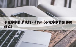鹤壁小程序制作系统好不好学（小程序制作需要编程吗）