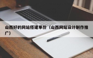 鹤壁山西好的网站搭建单价（山西网站设计制作推广）