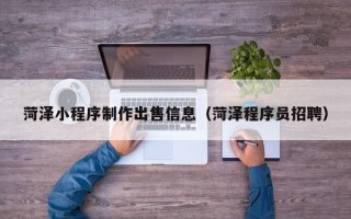 鹤壁菏泽小程序制作出售信息（菏泽程序员招聘）