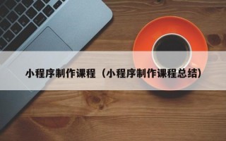 鹤壁小程序制作课程（小程序制作课程总结）