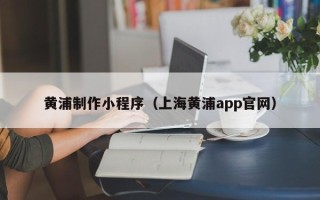 鹤壁黄浦制作小程序（上海黄浦app官网）