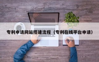 鹤壁专利申请网站搭建流程（专利在线平台申请）