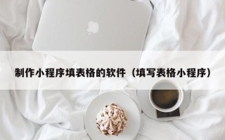 鹤壁制作小程序填表格的软件（填写表格小程序）