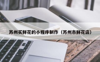 鹤壁苏州买鲜花的小程序制作（苏州市鲜花店）