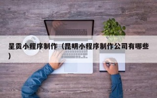 鹤壁呈贡小程序制作（昆明小程序制作公司有哪些）