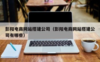 鹤壁彭阳电商网站搭建公司（彭阳电商网站搭建公司有哪些）