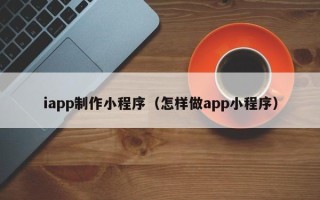 鹤壁iapp制作小程序（怎样做app小程序）