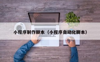 鹤壁小程序制作脚本（小程序自动化脚本）