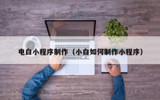 鹤壁电白小程序制作（小白如何制作小程序）