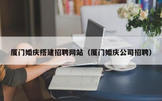 鹤壁厦门婚庆搭建招聘网站（厦门婚庆公司招聘）