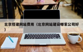 鹤壁北京搭建网站费用（北京网站建设哪家公司好）