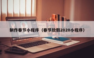 鹤壁制作春节小程序（春节放假2020小程序）