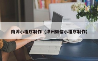 鹤壁南漳小程序制作（漳州微信小程序制作）