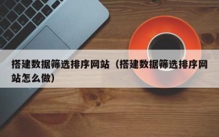 鹤壁搭建数据筛选排序网站（搭建数据筛选排序网站怎么做）