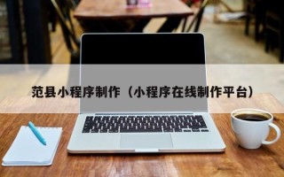 鹤壁范县小程序制作（小程序在线制作平台）
