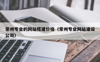 鹤壁常州专业的网站搭建价格（常州专业网站建设公司）