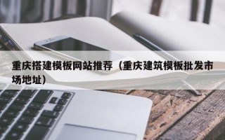 鹤壁重庆搭建模板网站推荐（重庆建筑模板批发市场地址）