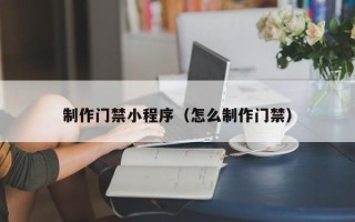 鹤壁制作门禁小程序（怎么制作门禁）